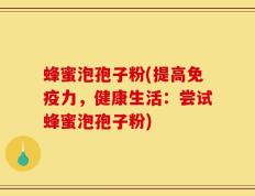 蜂蜜泡孢子粉(提高免疫力，健康生活：尝试蜂蜜泡孢子粉)