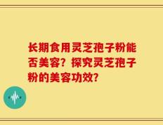 长期食用灵芝孢子粉能否美容？探究灵芝孢子粉的美容功效？