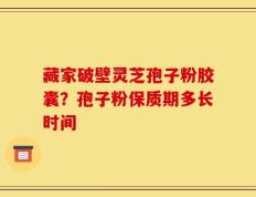 藏家破壁灵芝孢子粉胶囊？孢子粉保质期多长时间