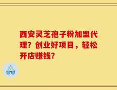 西安灵芝孢子粉加盟代理？创业好项目，轻松开店赚钱？