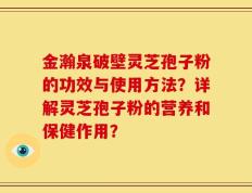 金瀚泉破壁灵芝孢子粉的功效与使用方法？详解灵芝孢子粉的营养和保健作用？