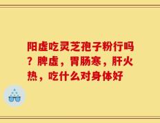 阳虚吃灵芝孢子粉行吗？脾虚，胃肠寒，肝火热，吃什么对身体好