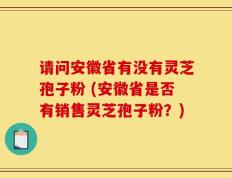 请问安徽省有没有灵芝孢子粉 (安徽省是否有销售灵芝孢子粉？)