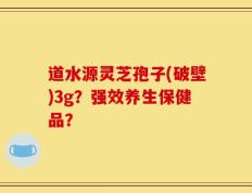 道水源灵芝孢子(破壁)3g？强效养生保健品？
