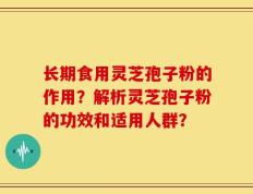长期食用灵芝孢子粉的作用？解析灵芝孢子粉的功效和适用人群？