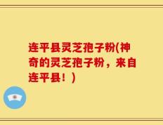 连平县灵芝孢子粉(神奇的灵芝孢子粉，来自连平县！)