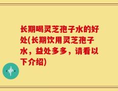 长期喝灵芝孢子水的好处(长期饮用灵芝孢子水，益处多多，请看以下介绍)