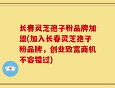长春灵芝孢子粉品牌加盟(加入长春灵芝孢子粉品牌，创业致富商机不容错过)