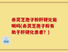 赤灵芝孢子粉肝硬化能喝吗(赤灵芝孢子粉有助于肝硬化患者？)