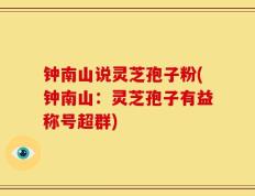 钟南山说灵芝孢子粉(钟南山：灵芝孢子有益称号超群)