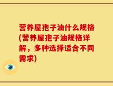 营养屋孢子油什么规格(营养屋孢子油规格详解，多种选择适合不同需求)