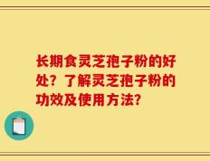 长期食灵芝孢子粉的好处？了解灵芝孢子粉的功效及使用方法？