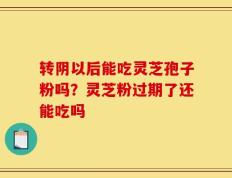 转阴以后能吃灵芝孢子粉吗？灵芝粉过期了还能吃吗