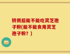 转阴后能不能吃灵芝孢子粉(能不能食用灵芝孢子粉？)