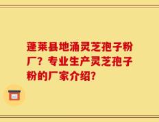 蓬莱县地涌灵芝孢子粉厂？专业生产灵芝孢子粉的厂家介绍？