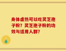 身体虚热可以吃灵芝孢子粉？灵芝孢子粉的功效与适用人群？