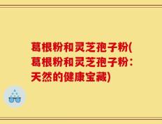 葛根粉和灵芝孢子粉(葛根粉和灵芝孢子粉：天然的健康宝藏)
