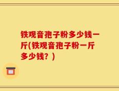 铁观音孢子粉多少钱一斤(铁观音孢子粉一斤多少钱？)