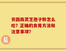 贝因森灵芝孢子粉怎么吃？正确的食用方法和注意事项？