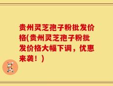 贵州灵芝孢子粉批发价格(贵州灵芝孢子粉批发价格大幅下调，优惠来袭！)