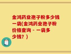 金鸿药业孢子粉多少钱一袋(金鸿药业孢子粉价格查询 - 一袋多少钱？)