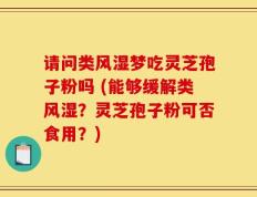 请问类风湿梦吃灵芝孢子粉吗 (能够缓解类风湿？灵芝孢子粉可否食用？)