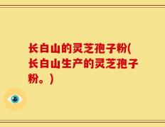 长白山的灵芝孢子粉(长白山生产的灵芝孢子粉。)