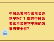 中风患者可否食用灵芝孢子粉？？探究中风患者食用灵芝孢子粉的效果与安全性？