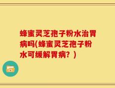 蜂蜜灵芝孢子粉水治胃病吗(蜂蜜灵芝孢子粉水可缓解胃病？)