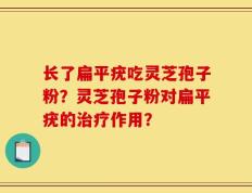 长了扁平疣吃灵芝孢子粉？灵芝孢子粉对扁平疣的治疗作用？