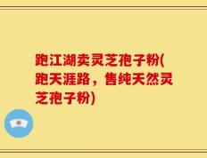 跑江湖卖灵芝孢子粉(跑天涯路，售纯天然灵芝孢子粉)