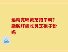 运动完喝灵芝孢子粉？脂肪肝能吃灵芝孢子粉吗