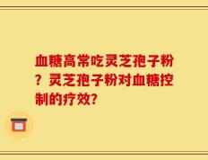 血糖高常吃灵芝孢子粉？灵芝孢子粉对血糖控制的疗效？