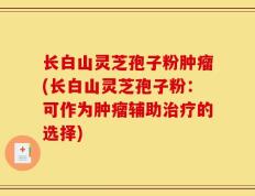 长白山灵芝孢子粉肿瘤(长白山灵芝孢子粉：可作为肿瘤辅助治疗的选择)
