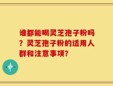 谁都能喝灵芝孢子粉吗？灵芝孢子粉的适用人群和注意事项？