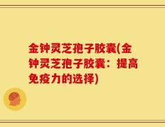 金钟灵芝孢子胶囊(金钟灵芝孢子胶囊：提高免疫力的选择)