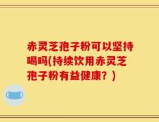 赤灵芝孢子粉可以坚持喝吗(持续饮用赤灵芝孢子粉有益健康？)