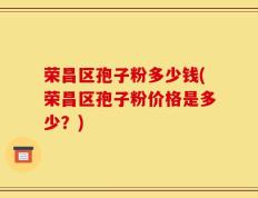 荣昌区孢子粉多少钱(荣昌区孢子粉价格是多少？)