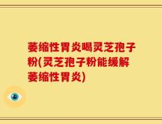 萎缩性胃炎喝灵芝孢子粉(灵芝孢子粉能缓解萎缩性胃炎)