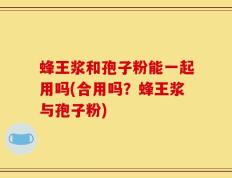 蜂王浆和孢子粉能一起用吗(合用吗？蜂王浆与孢子粉)