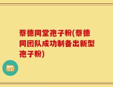 蔡德同堂孢子粉(蔡德同团队成功制备出新型孢子粉)