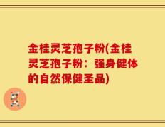 金桂灵芝孢子粉(金桂灵芝孢子粉：强身健体的自然保健圣品)