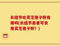 长结节吃灵芝孢子粉有用吗(长结节患者可食用灵芝孢子粉？)