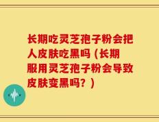 长期吃灵芝孢子粉会把人皮肤吃黑吗 (长期服用灵芝孢子粉会导致皮肤变黑吗？)