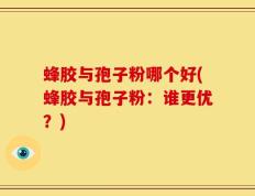 蜂胶与孢子粉哪个好(蜂胶与孢子粉：谁更优？)