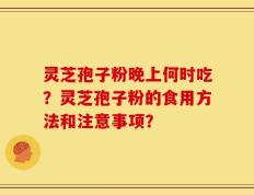 灵芝孢子粉晚上何时吃？灵芝孢子粉的食用方法和注意事项？