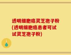 透明细胞癌灵芝孢子粉(透明细胞癌患者可试试灵芝孢子粉)