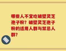 哪些人不宜吃破壁灵芝孢子粉？破壁灵芝孢子粉的适用人群与禁忌人群？