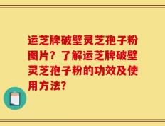 运芝牌破壁灵芝孢子粉图片？了解运芝牌破壁灵芝孢子粉的功效及使用方法？