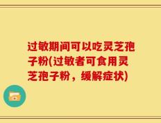 过敏期间可以吃灵芝孢子粉(过敏者可食用灵芝孢子粉，缓解症状)